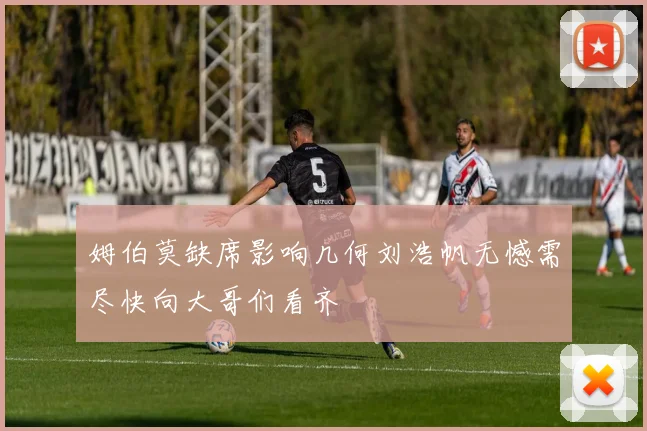 姆伯莫缺席影响几何刘浩帆无憾需尽快向大哥们看齐