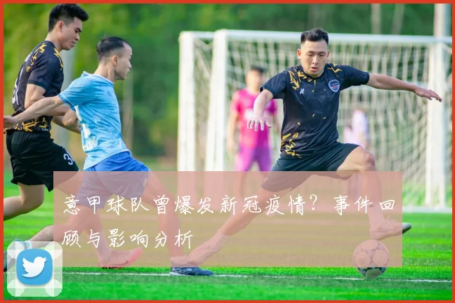 意甲球队曾爆发新冠疫情？事件回顾与影响分析