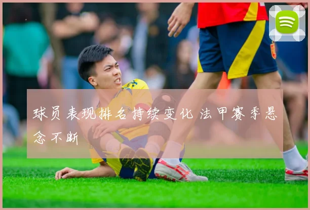 球员表现排名持续变化 法甲赛季悬念不断