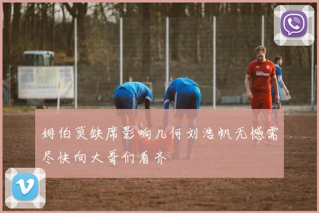 姆伯莫缺席影响几何刘浩帆无憾需尽快向大哥们看齐