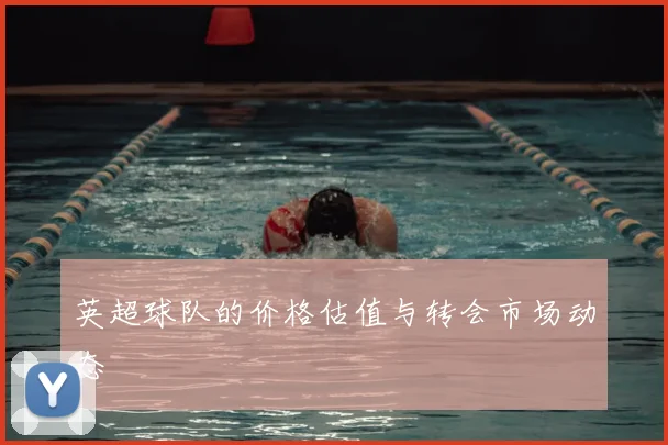 英超球队的价格估值与转会市场动态