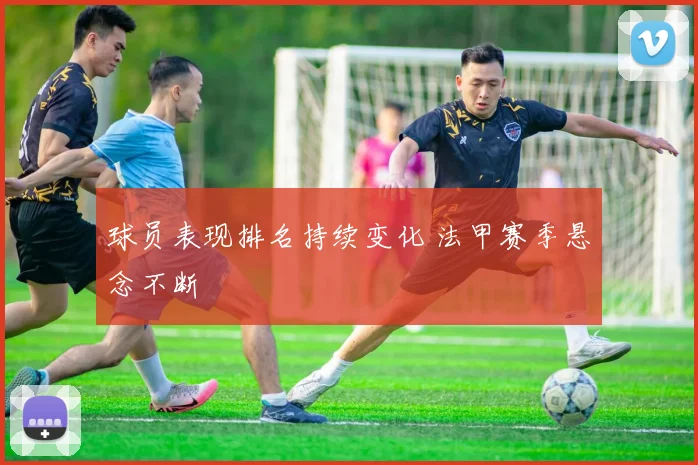 球员表现排名持续变化 法甲赛季悬念不断