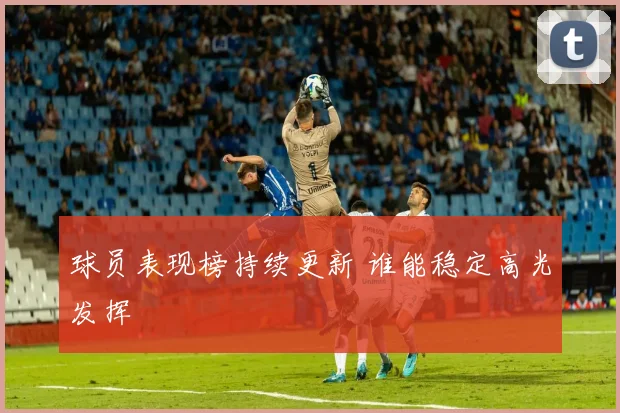 球员表现榜持续更新 谁能稳定高光发挥