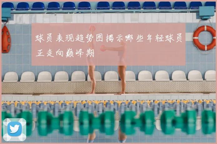 球员表现趋势图揭示哪些年轻球员正走向巅峰期
