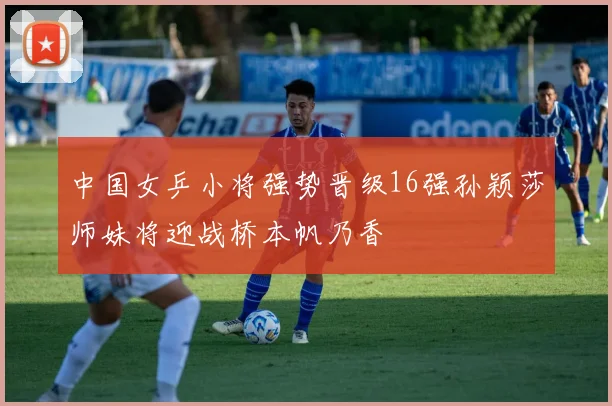 中国女乒小将强势晋级16强孙颖莎师妹将迎战桥本帆乃香
